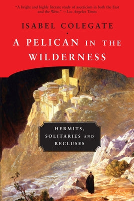 A Pelican in the Wilderness: Hermits, Solitaries and Recluses by Colegate, Isabel