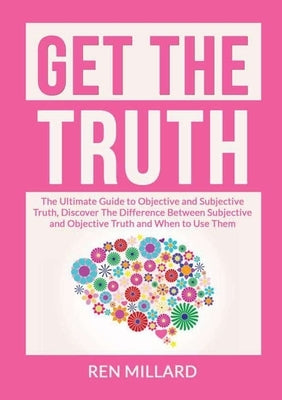 Get the Truth: The Ultimate Guide to Objective and Subjective Truth, Discover The Difference Between Subjective and Objective Truth a by Millard, Ren