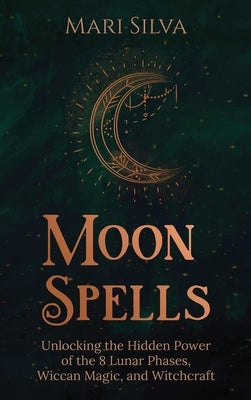 Moon Spells: Unlocking the Hidden Power of the 8 Lunar Phases, Wiccan Magic, and Witchcraft by Silva, Mari