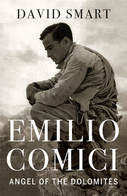 Emilio Comici: Angel of the Dolomites: Passion, Pitons, Politics and the First Big Walls by Smart, David