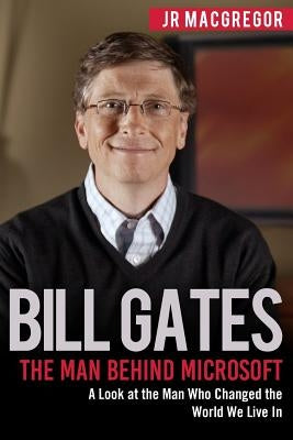Bill Gates: The Man Behind Microsoft: A Look at the Man Who Changed the World We Live In by MacGregor, Jr.