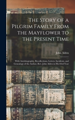 The Story of a Pilgrim Family From the Mayflower to the Present Time: With Autobiography, Recollections, Letters, Incidents, and Genealogy of the Auth by Alden, John 1806-1894