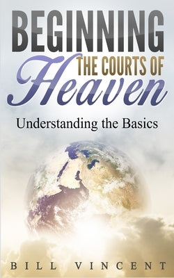 Beginning the Courts of Heaven: Understanding the Basics by Vincent, Bill