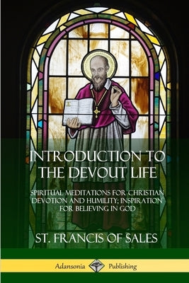 Introduction to the Devout Life: Spiritual Meditations for Christian Devotion and Humility; Inspiration for Believing in God by Sales, St Francis of