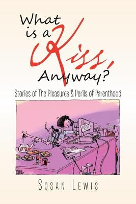 What Is a Kiss, Anyway?: Stories of the Pleasures & Perils of Parenthood by Lewis, Susan