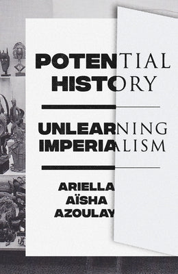 Potential History: Unlearning Imperialism by Azoulay, Ariella