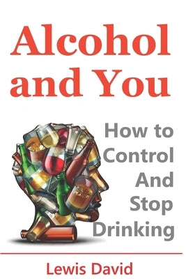 Alcohol and You - 21 Ways to Control and Stop Drinking: How to Give Up Your Addiction and Quit Alcohol by David, Lewis