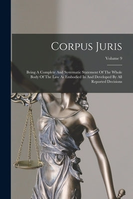 Corpus Juris: Being A Complete And Systematic Statement Of The Whole Body Of The Law As Embodied In And Developed By All Reported De by Anonymous