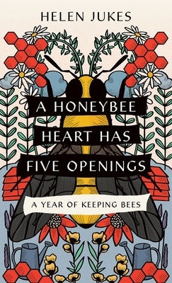 A Honeybee Heart Has Five Openings: A Year of Keeping Bees by Jukes, Helen
