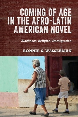 Coming of Age in the Afro-Latin American Novel: Blackness, Religion, Immigration by Bonnie Wasserman, Bonnie S.