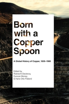 Born with a Copper Spoon: A Global History of Copper, 1830-1980 by Declercq, Robrecht