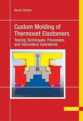 Custom Molding of Thermoset Elastomers: A Comprehensive Approach to Materials, Mold Design, and Processing by Stritzke, Bernie