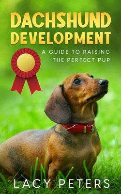Dachshund Development: A Guide to Raising the Perfect Pup by Peters, Lacy