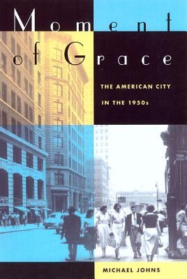 Moment of Grace: The American City in the 1950s by Johns, Michael