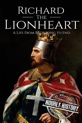 Richard the Lionheart: A Life From Beginning to End by History, Hourly