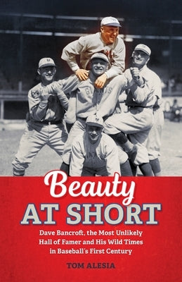 Beauty at Short: Dave Bancroft, the Most Unlikely Hall of Famer and His Wild Times in Baseball's First Century by Alesia, Tom