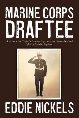 Marine Corps Draftee: A Vietnam Era Draftee's Personal Experiences of Parris Island and Infantry Training Regiment Paperback Eddie G Nickels