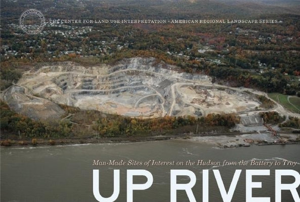 Up River: Man-Made Sites of Interest on the Hudson from the Battery to Troy by Center for Land Use Interpretation