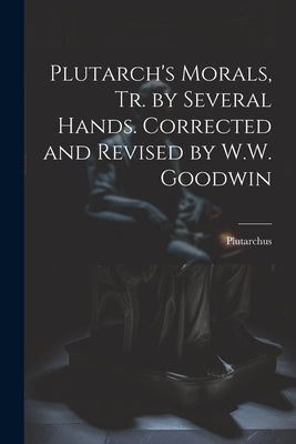 Plutarch's Morals, Tr. by Several Hands. Corrected and Revised by W.W. Goodwin Paperback Legare Street Press