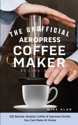 The Unofficial Aeropress Coffee Maker Recipe Book: 101 Barista-Quality Coffee & Espresso Drinks You Can Make At Home! Paperback Independently Published