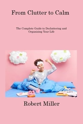 From Clutter to Calm: The Complete Guide to Decluttering and Organizing Your Life by Miller, Robert