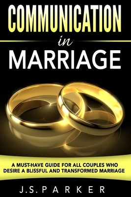 Communication In Marriage: A Must-Have Guide For All Couples Who Desire A Blissful and Transformed Marriage by Parker, J. S.
