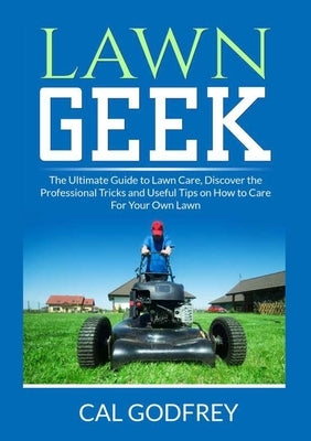 Lawn Geek: The Ultimate Guide to Lawn Care, Discover the Professional Tricks and Useful Tips on How to Care For Your Own Lawn by Godfrey, Cal