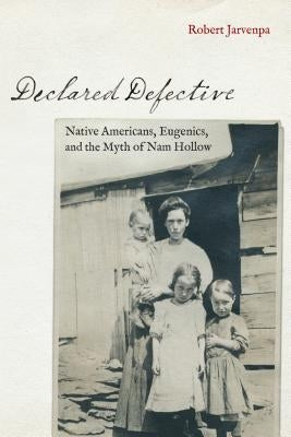 Declared Defective: Native Americans, Eugenics, and the Myth of Nam Hollow by Jarvenpa, Robert