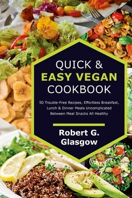 Quick & Easy Vegan Cookbook. 50 Trouble-Free Recipes, Effortless Breakfast, Lunch & Dinner Meals Uncomplicated Between Meal Snacks All Healthy by Glasgow, Robert G.