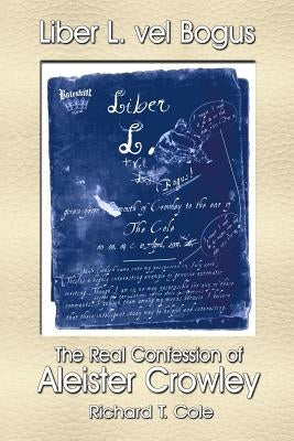 Liber L. vel Bogus - The Real Confession of Aleister Crowley by Cole, Richard T.
