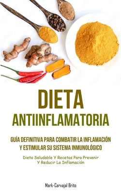 Dieta Antiinflamatoria: Guía definitiva para combatir la inflamación y estimular su sistema inmunológico (Dieta saludable y recetas para preve by Brito, Mark-Carvajal