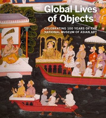 Global Lives of Objects: Celebrating 100 Years of the National Museum of Asian Art by Farhad, Massumeh