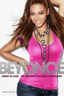 Beyonce: Crazy in Love - The Beyonce Knowles Biography by Easlea, Daryl