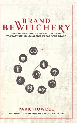 Brand Bewitchery: How to Wield The Story Cycle System(TM) To Craft Spellbinding Stories For Your Brand: How To Wield The Story Cycle Sys by Howell, Park