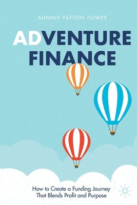 Adventure Finance: How to Create a Funding Journey That Blends Profit and Purpose by Patton Power, Aunnie