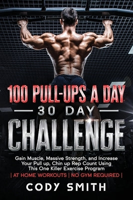 100 Pull-Ups a Day 30 Day Challenge: Gain Muscle, Massive Strength, and Increase Your Pull up, Chin up Rep Count Using This One Killer Exercise Progra by Smith, Cody