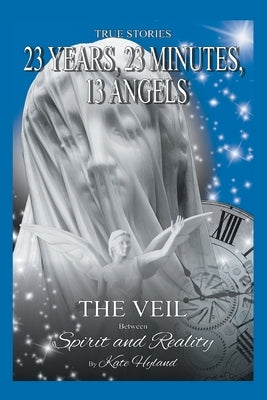 23 Years, 23 Minutes, 13 Angels: The Veil Between Spirit and Reality by Hyland, Katherine