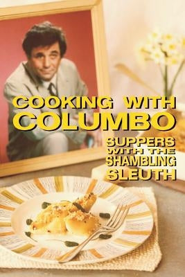 Cooking With Columbo: Suppers With The Shambling Sleuth: Episode guides and recipes from the kitchen of Peter Falk and many of his Columbo c Createspace Independent Publishing Platform