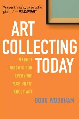 Art Collecting Today: Market Insights for Everyone Passionate about Art by Woodham, Doug