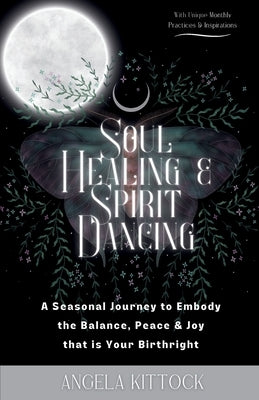 Soul Healing & Spirit Dancing: A Seasonal Journey to Embody the Balance, Peace and Joy that is Your Birthright by Kittock, Angela