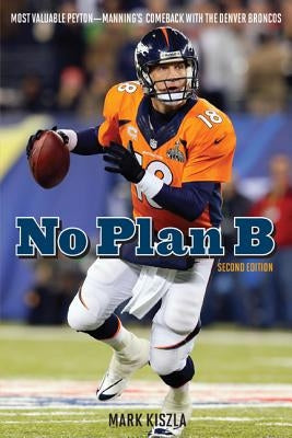 No Plan B: Most Valuable Peyton--Manning's Comeback with the Denver Broncos by Kiszla, Mark
