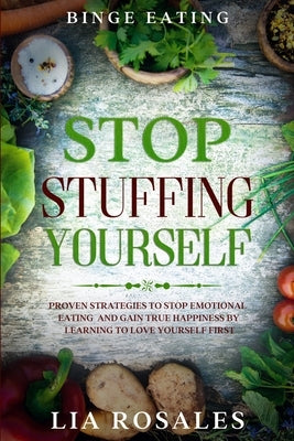 Binge Eating: STOP STUFFING YOURSELF - Proven Strategies To Stop Emotional Eating And Gain True Happiness By Learning To Love Yourse by Rosales, Lia