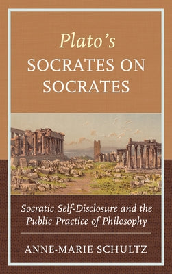 Plato's Socrates on Socrates: Socratic Self-Disclosure and the Public Practice of Philosophy by Schultz, Anne-Marie