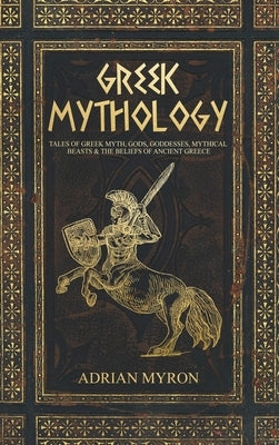 Greek Mythology: Tales of Greek Myth, Gods, Goddesses, Mythical Beasts & the Beliefs of Ancient Greece by Myron, Adrian