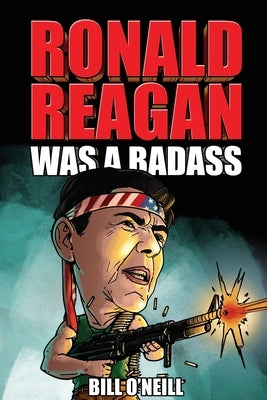 Ronald Reagan Was A Badass: Crazy But True Stories About The United States' 40th President by O'Neill, Bill