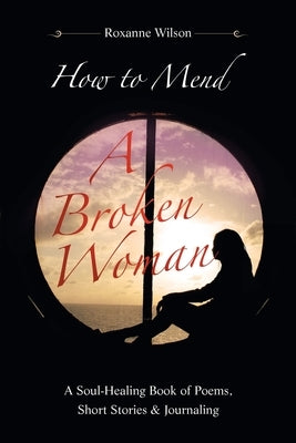 How to Mend a Broken Woman: A Soul-Healing Book of Poems, Short Stories & Journaling by Wilson, Roxanne