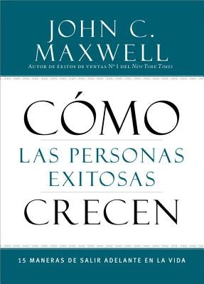 Cómo Las Personas Exitosas Crecen: 15 Maneras de Salir Adelante En La Vida by Maxwell, John C.