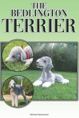 The Bedlington Terrier: A Complete and Comprehensive Beginners Guide To: Buying, Owning, Health, Grooming, Training, Obedience, Understanding by Stonewood, Michael