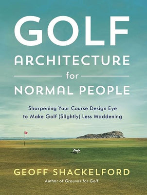 Golf Architecture for Normal People: Sharpening Your Course Design Eye to Make Golf (Slightly) Less Maddening by Shackelford, Geoff