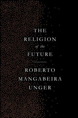 The Religion of the Future by Unger, Roberto Mangabeira